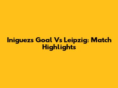 Iniguez's Goal Vs Leipzig: Match Highlights