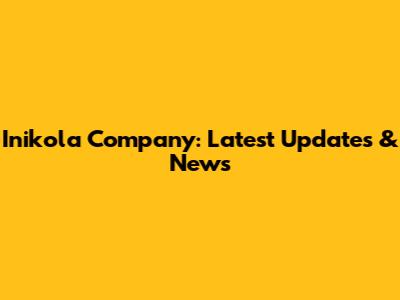 Inikola Company: Latest Updates & News