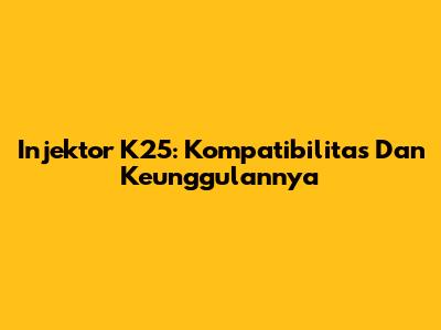 Injektor K25: Kompatibilitas Dan Keunggulannya