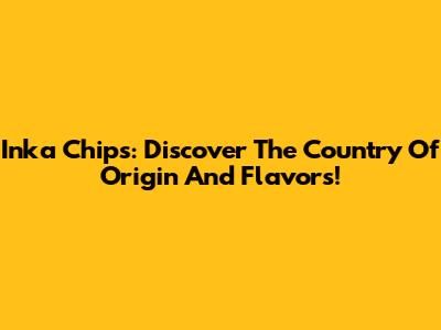 Inka Chips: Discover The Country Of Origin And Flavors!