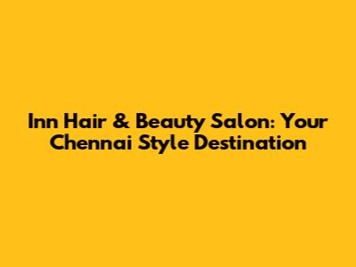 Inn Hair & Beauty Salon: Your Chennai Style Destination