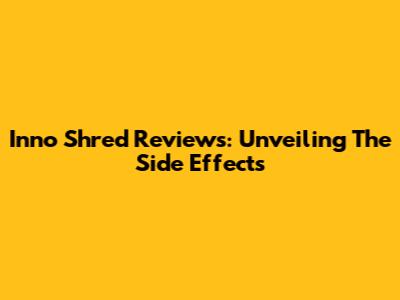 Inno Shred Reviews: Unveiling The Side Effects