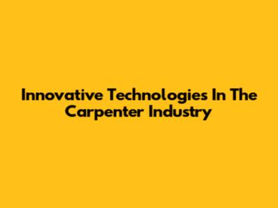 Innovative Technologies In The Carpenter Industry