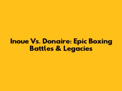 Inoue Vs. Donaire: Epic Boxing Battles & Legacies