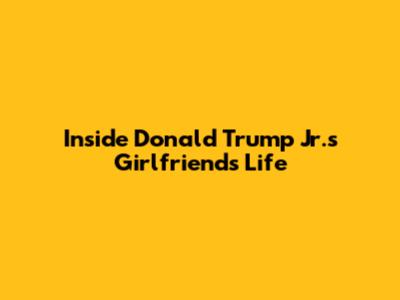 Inside Donald Trump Jr.'s Girlfriend's Life