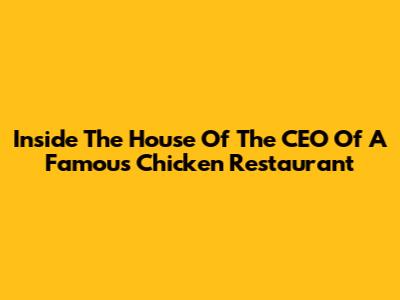 Inside The House Of The CEO Of A Famous Chicken Restaurant