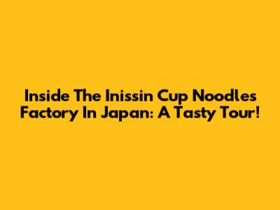 Inside The Inissin Cup Noodles Factory In Japan: A Tasty Tour!