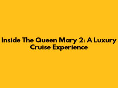 Inside The Queen Mary 2: A Luxury Cruise Experience
