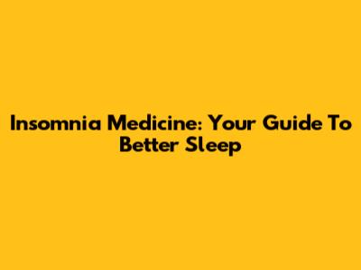 Insomnia Medicine: Your Guide To Better Sleep