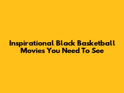 Inspirational Black Basketball Movies You Need To See