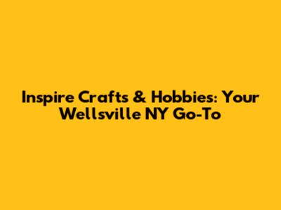 Inspire Crafts & Hobbies: Your Wellsville NY Go-To