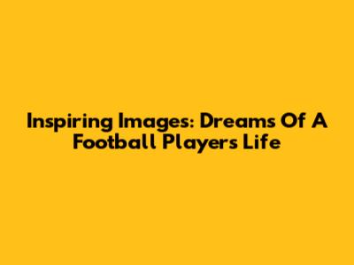 Inspiring Images: Dreams Of A Football Player's Life
