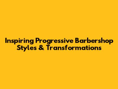 Inspiring Progressive Barbershop Styles & Transformations