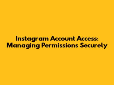 Instagram Account Access: Managing Permissions Securely