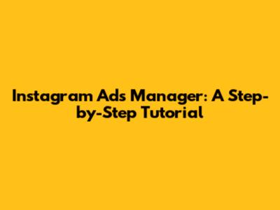 Instagram Ads Manager: A Step-by-Step Tutorial