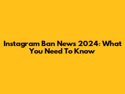 Instagram Ban News 2024: What You Need To Know