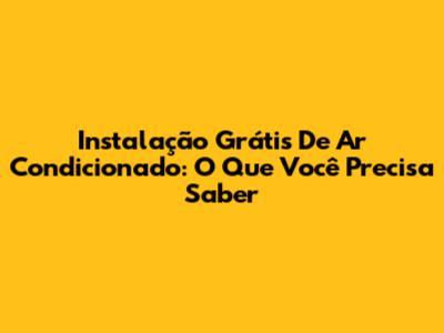 Instalação Grátis De Ar Condicionado: O Que Você Precisa Saber