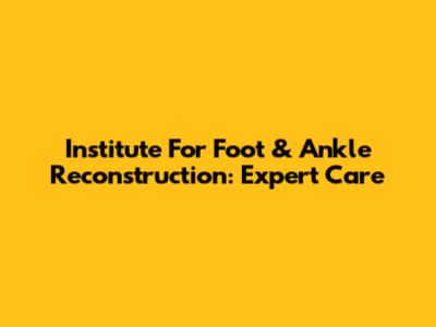 Institute For Foot & Ankle Reconstruction: Expert Care