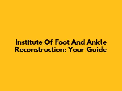 Institute Of Foot And Ankle Reconstruction: Your Guide