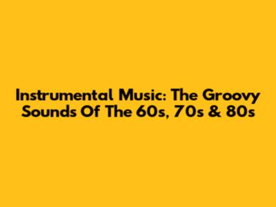 Instrumental Music: The Groovy Sounds Of The 60s, 70s & 80s