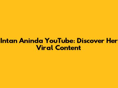 Intan Aninda YouTube: Discover Her Viral Content