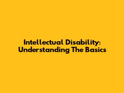 Intellectual Disability: Understanding The Basics