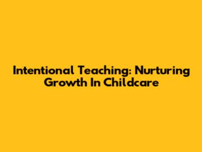 Intentional Teaching: Nurturing Growth In Childcare