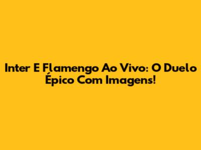 Inter E Flamengo Ao Vivo: O Duelo Épico Com Imagens!