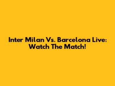Inter Milan Vs. Barcelona Live: Watch The Match!