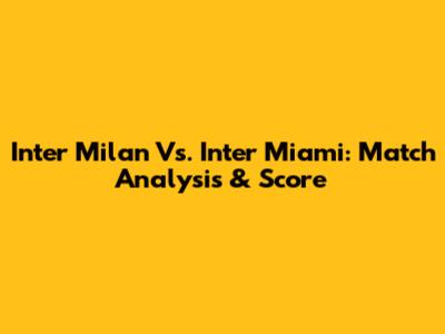 Inter Milan Vs. Inter Miami: Match Analysis & Score
