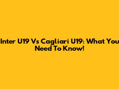 Inter U19 Vs Cagliari U19: What You Need To Know!