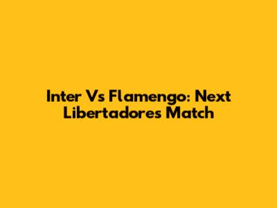 Inter Vs Flamengo: Next Libertadores Match