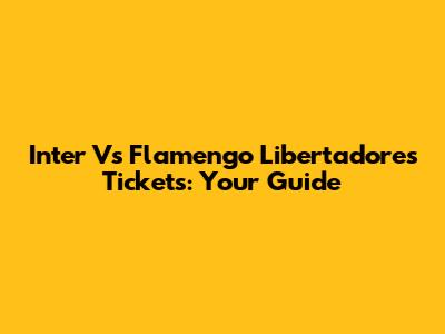 Inter Vs Flamengo Libertadores Tickets: Your Guide