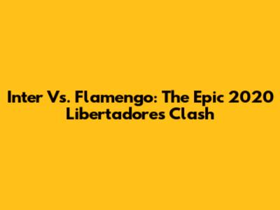 Inter Vs. Flamengo: The Epic 2020 Libertadores Clash