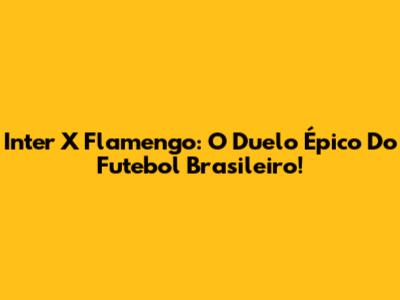 Inter X Flamengo: O Duelo Épico Do Futebol Brasileiro!