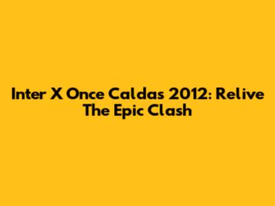 Inter X Once Caldas 2012: Relive The Epic Clash