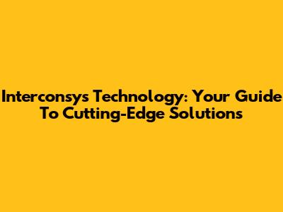 Interconsys Technology: Your Guide To Cutting-Edge Solutions