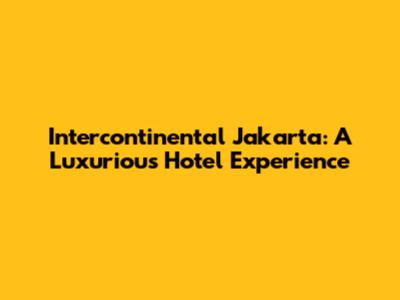 Intercontinental Jakarta: A Luxurious Hotel Experience