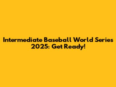 Intermediate Baseball World Series 2025: Get Ready!