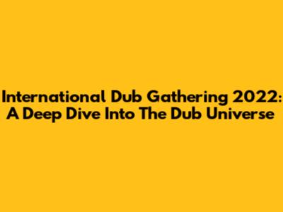 International Dub Gathering 2022: A Deep Dive Into The Dub Universe