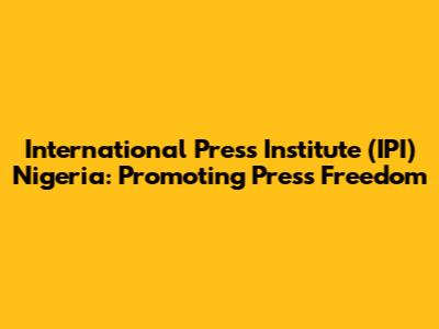International Press Institute (IPI) Nigeria: Promoting Press Freedom