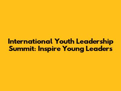 International Youth Leadership Summit: Inspire Young Leaders