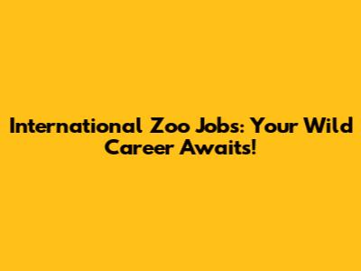 International Zoo Jobs: Your Wild Career Awaits!