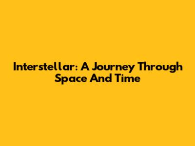 Interstellar: A Journey Through Space And Time