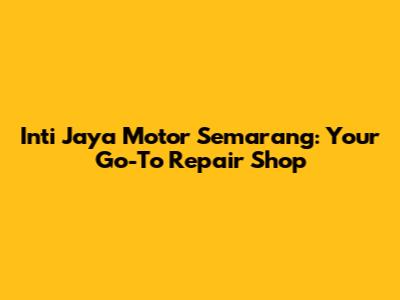 Inti Jaya Motor Semarang: Your Go-To Repair Shop
