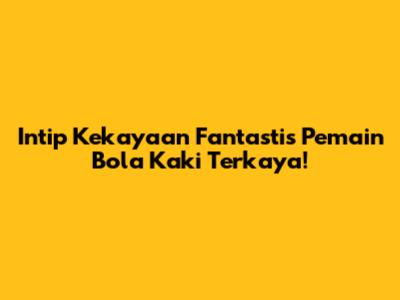 Intip Kekayaan Fantastis Pemain Bola Kaki Terkaya!