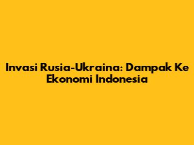 Invasi Rusia-Ukraina: Dampak Ke Ekonomi Indonesia