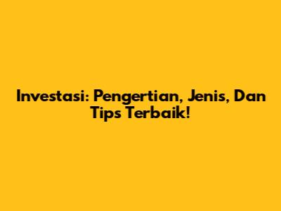Investasi: Pengertian, Jenis, Dan Tips Terbaik!