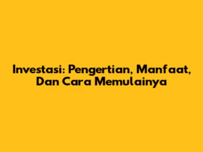Investasi: Pengertian, Manfaat, Dan Cara Memulainya
