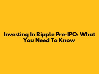 Investing In Ripple Pre-IPO: What You Need To Know